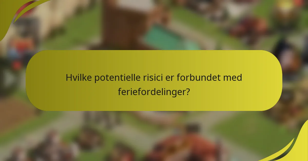 Hvilke potentielle risici er forbundet med feriefordelinger?