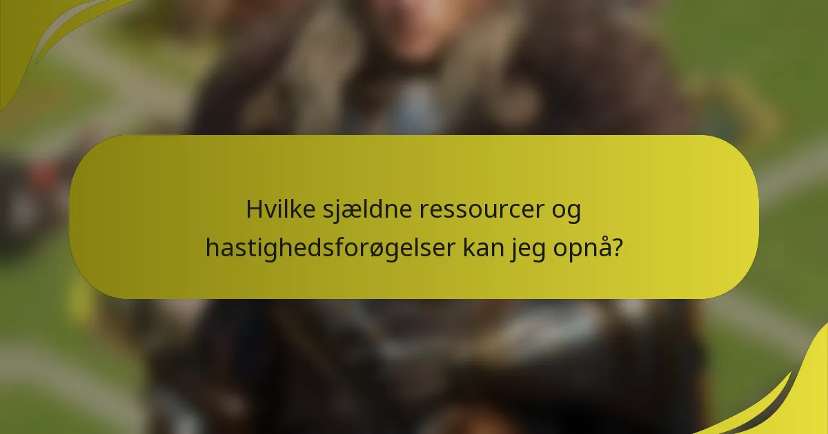 Hvilke sjældne ressourcer og hastighedsforøgelser kan jeg opnå?